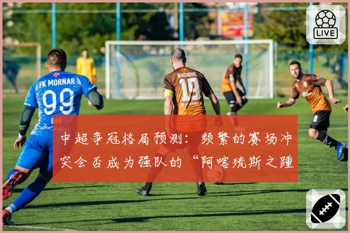 中超争冠格局预测：频繁的赛场冲突会否成为强队的“阿喀琉斯之踵”？