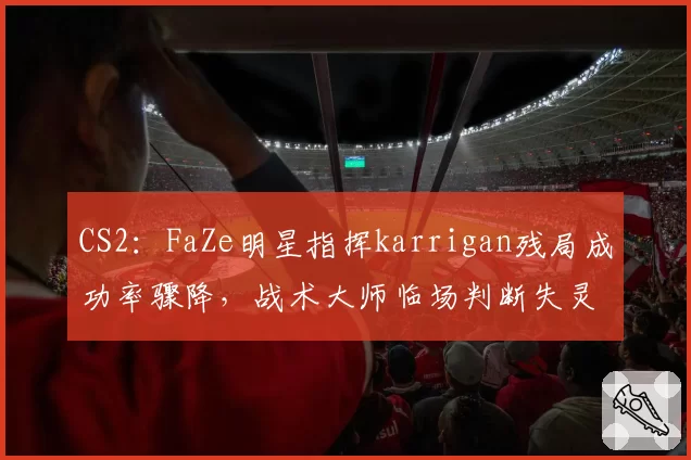 CS2:FaZe明星指挥karrigan残局成功率骤降,战术大师临场判断失灵?
