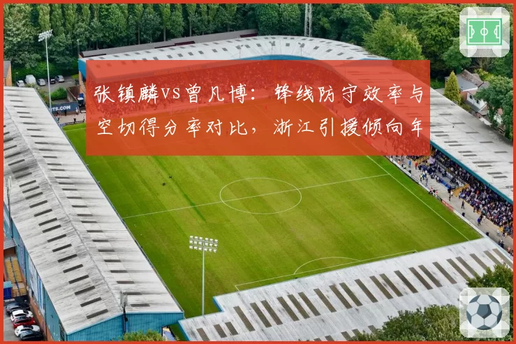 张镇麟vs曾凡博:锋线防守效率与空切得分率对比,浙江引援倾向年轻侧翼