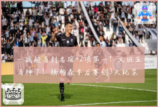 一战超马刺名宿+2项第一！文班亚马神了！杨瀚森季后赛创3大纪录