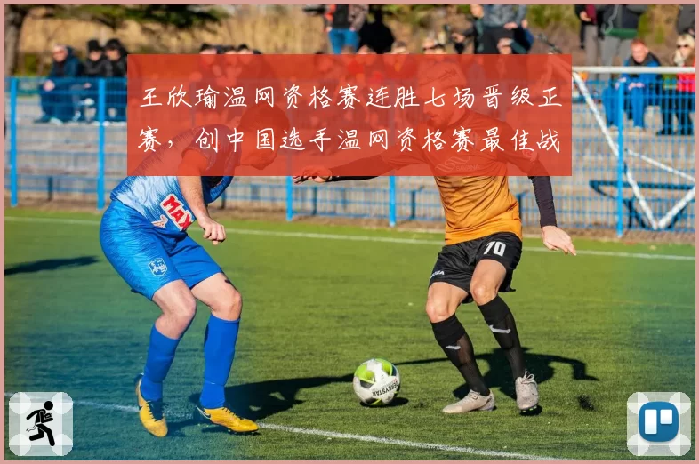 王欣瑜温网资格赛连胜七场晋级正赛,创中国选手温网资格赛最佳战绩