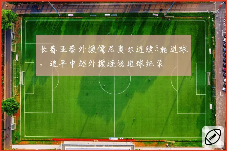 长春亚泰外援儒尼奥尔连续5轮进球,追平中超外援连场进球纪录