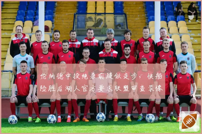 伦纳德中投绝杀前疑似走步,快船险胜后湖人官方要求联盟审查录像