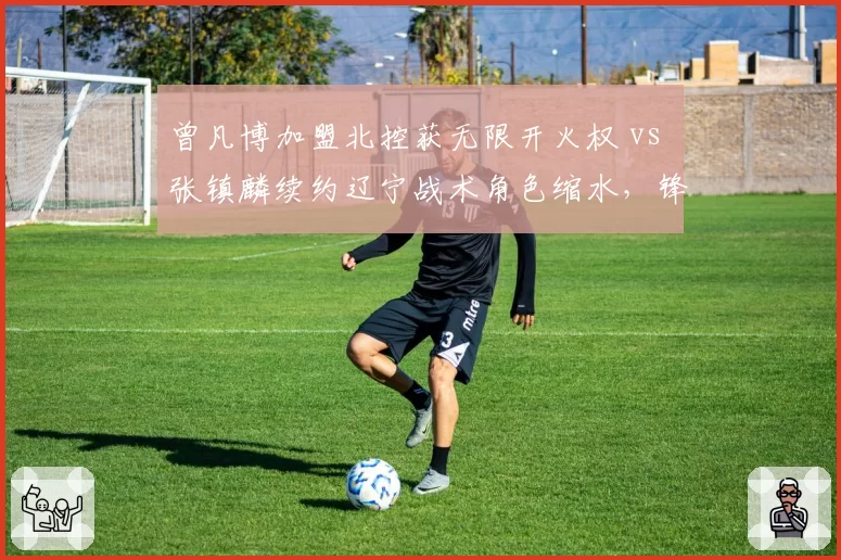 曾凡博加盟北控获无限开火权 vs 张镇麟续约辽宁战术角色缩水，锋线新星境遇两极