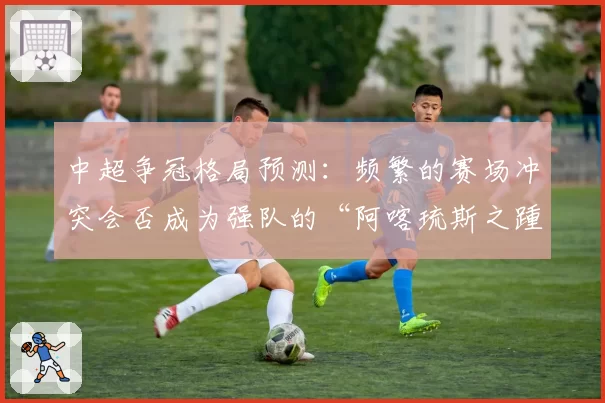 中超争冠格局预测：频繁的赛场冲突会否成为强队的“阿喀琉斯之踵”？