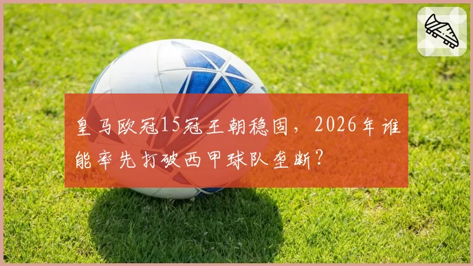 皇马欧冠15冠王朝稳固,2026年谁能率先打破西甲球队垄断?