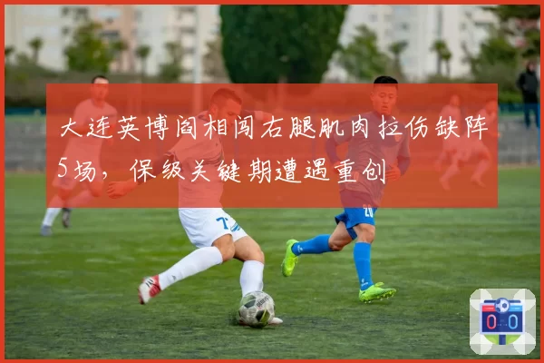 大连英博阎相闯右腿肌肉拉伤缺阵5场,保级关键期遭遇重创