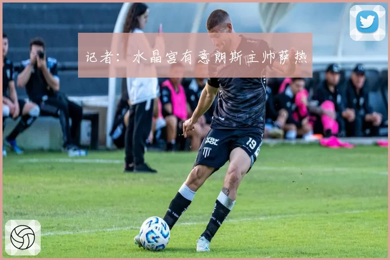 记者:水晶宫有意朗斯主帅萨热