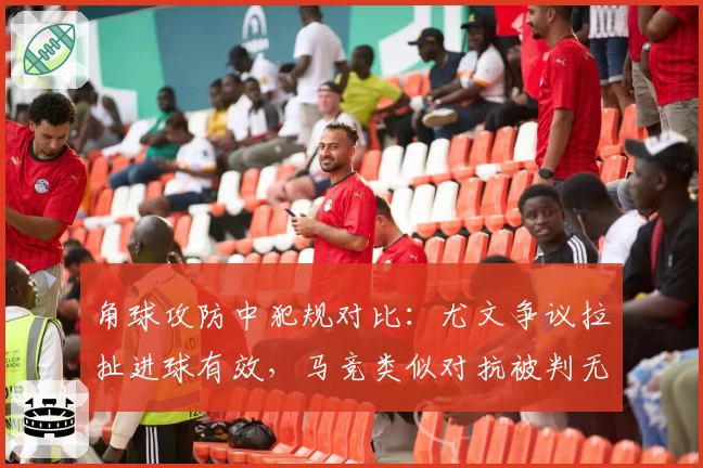 角球攻防中犯规对比：尤文争议拉扯进球有效，马竞类似对抗被判无效