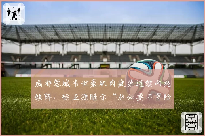 成都蓉城韦世豪肌肉疲劳连续两轮缺阵,徐正源暗示“非必要不冒险”