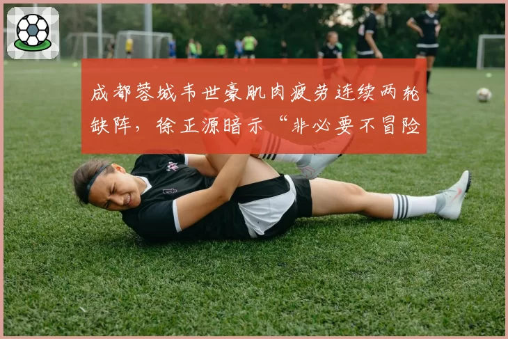 成都蓉城韦世豪肌肉疲劳连续两轮缺阵,徐正源暗示“非必要不冒险”