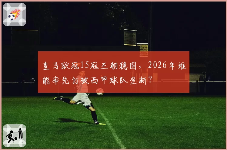 皇马欧冠15冠王朝稳固，2026年谁能率先打破西甲球队垄断？