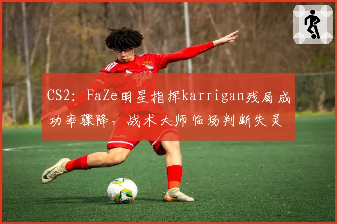 CS2:FaZe明星指挥karrigan残局成功率骤降,战术大师临场判断失灵?