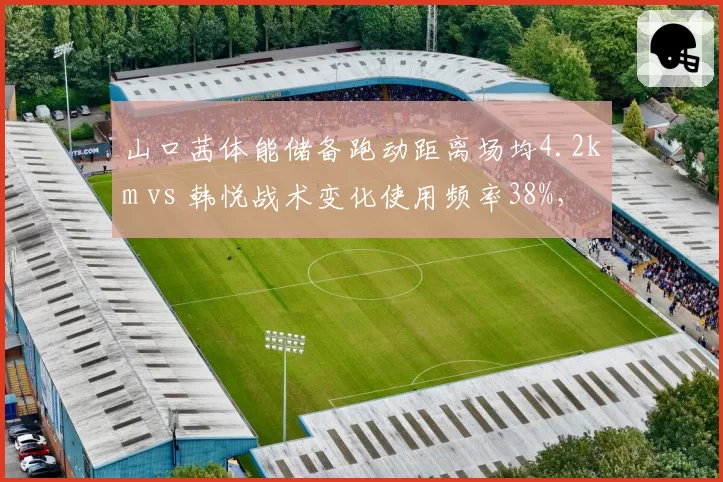 山口茜体能储备跑动距离场均4.2km vs 韩悦战术变化使用频率38%,持久战与策略战的数据解读?