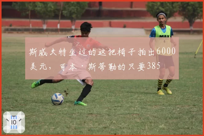 斯威夫特坐过的这把椅子拍出6000美元,可本·斯蒂勒的只要385
