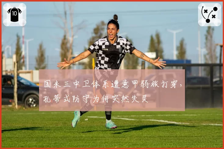 国米三中卫体系遭意甲弱旅打穿,孔蒂式防守为何突然失灵