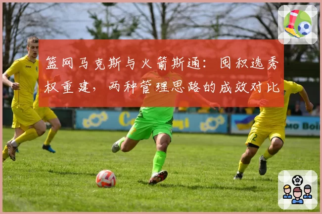 篮网马克斯与火箭斯通：囤积选秀权重建，两种管理思路的成效对比