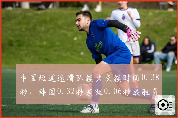 中国短道速滑队接力交接时间0.38秒,韩国0.32秒差距0.06秒成胜负手