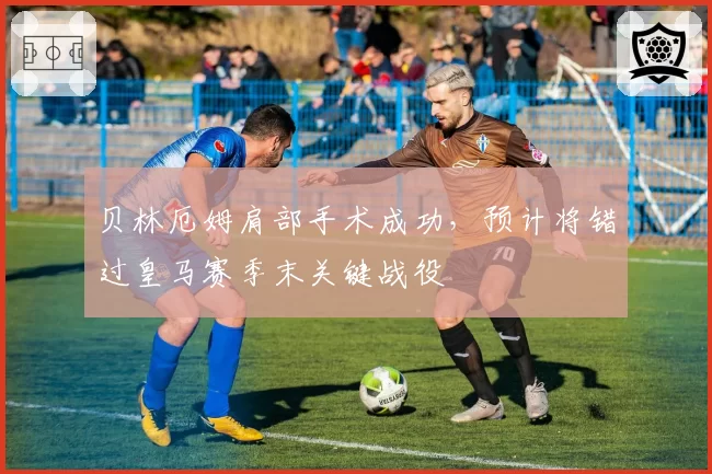 贝林厄姆肩部手术成功,预计将错过皇马赛季末关键战役