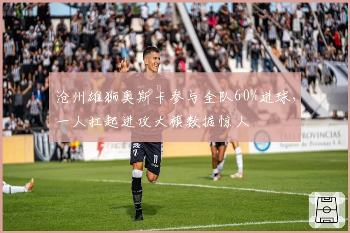 沧州雄狮奥斯卡参与全队60%进球，一人扛起进攻大旗数据惊人