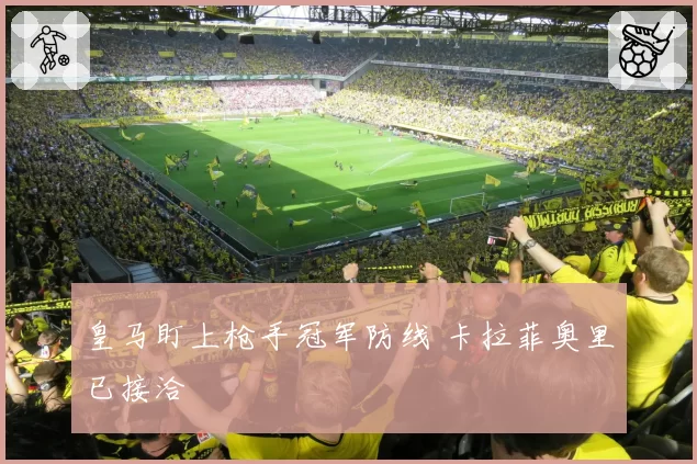 皇马盯上枪手冠军防线 卡拉菲奥里已接洽