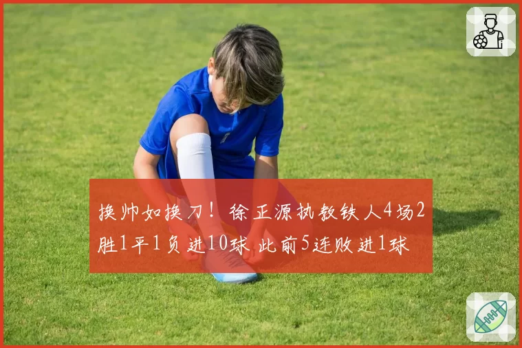 换帅如换刀!徐正源执教铁人4场2胜1平1负进10球 此前5连败进1球