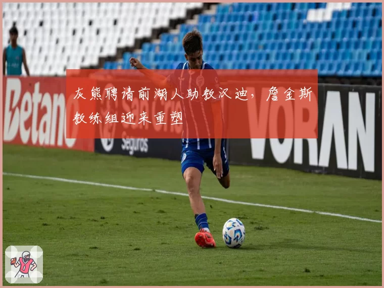 灰熊聘请前湖人助教汉迪,詹金斯教练组迎来重塑