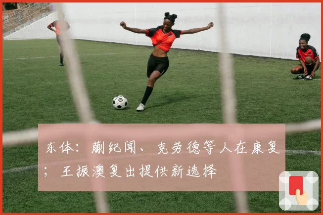 东体:蒯纪闻、克劳德等人在康复;王振澳复出提供新选择