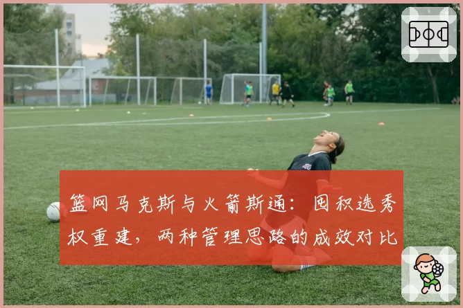 篮网马克斯与火箭斯通：囤积选秀权重建，两种管理思路的成效对比