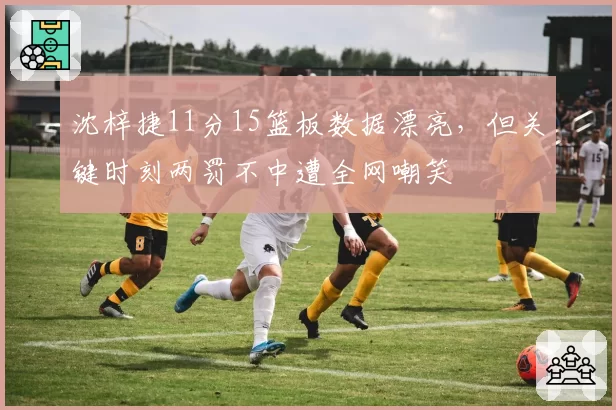 沈梓捷11分15篮板数据漂亮,但关键时刻两罚不中遭全网嘲笑