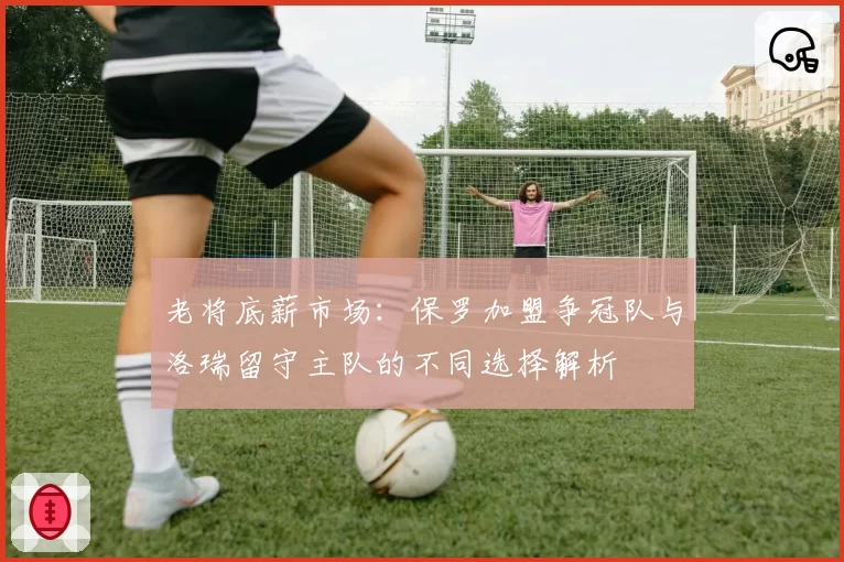 老将底薪市场:保罗加盟争冠队与洛瑞留守主队的不同选择解析