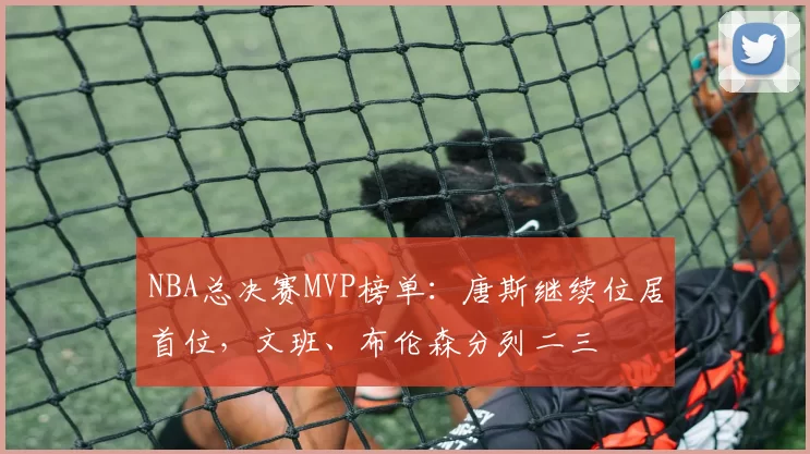 NBA总决赛MVP榜单:唐斯继续位居首位,文班、布伦森分列二三