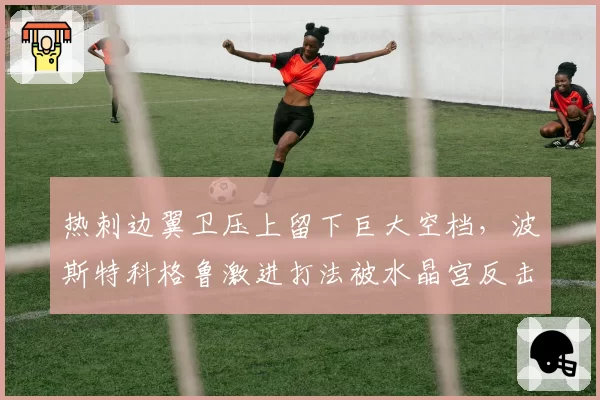 热刺边翼卫压上留下巨大空档,波斯特科格鲁激进打法被水晶宫反击教学