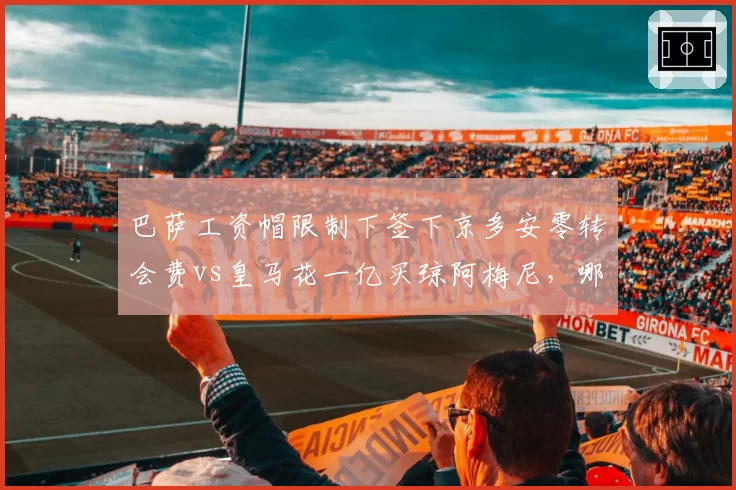 巴萨工资帽限制下签下京多安零转会费vs皇马花一亿买琼阿梅尼,哪笔操作更明智?