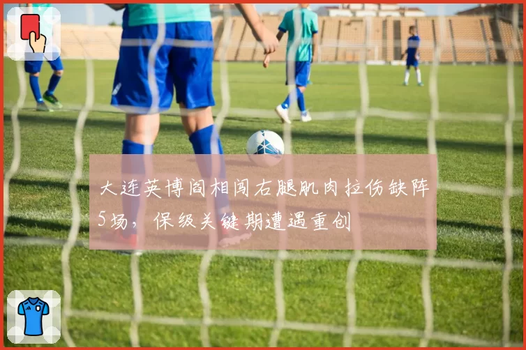 大连英博阎相闯右腿肌肉拉伤缺阵5场,保级关键期遭遇重创