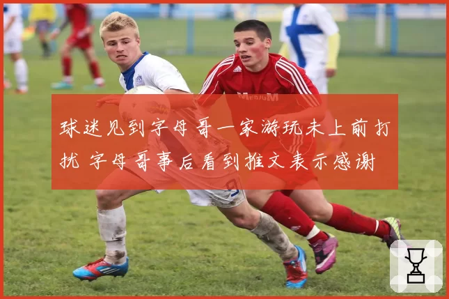 球迷见到字母哥一家游玩未上前打扰 字母哥事后看到推文表示感谢