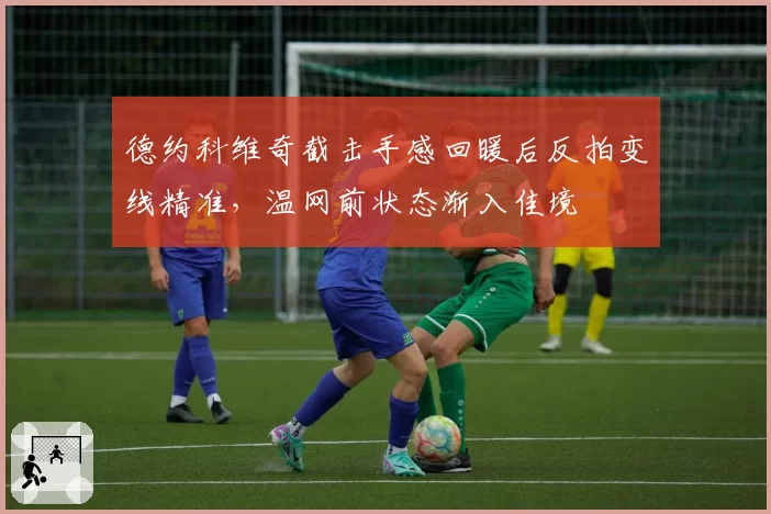德约科维奇截击手感回暖后反拍变线精准,温网前状态渐入佳境