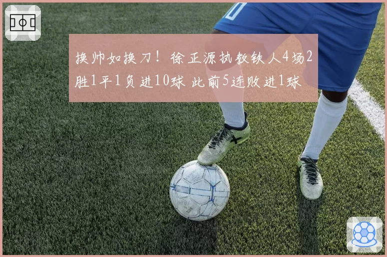 换帅如换刀!徐正源执教铁人4场2胜1平1负进10球 此前5连败进1球