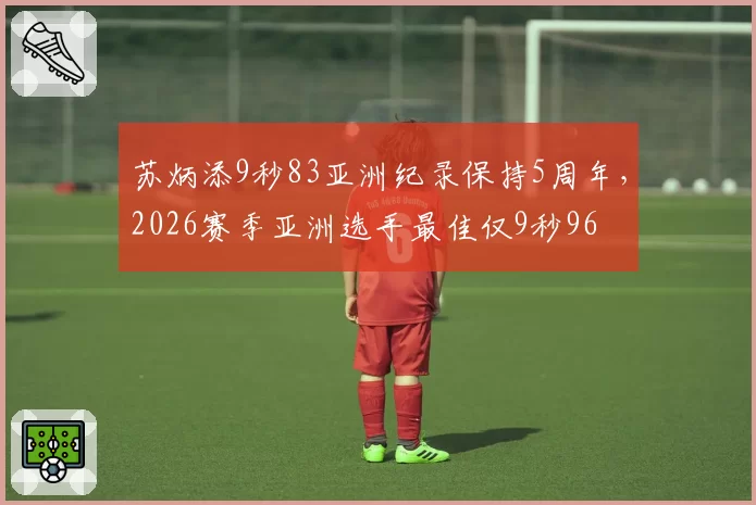 苏炳添9秒83亚洲纪录保持5周年，2026赛季亚洲选手最佳仅9秒96