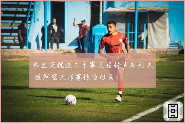 弗里茨挽救三个赛点逆转卢布列夫 迈阿密大师赛惊险过关