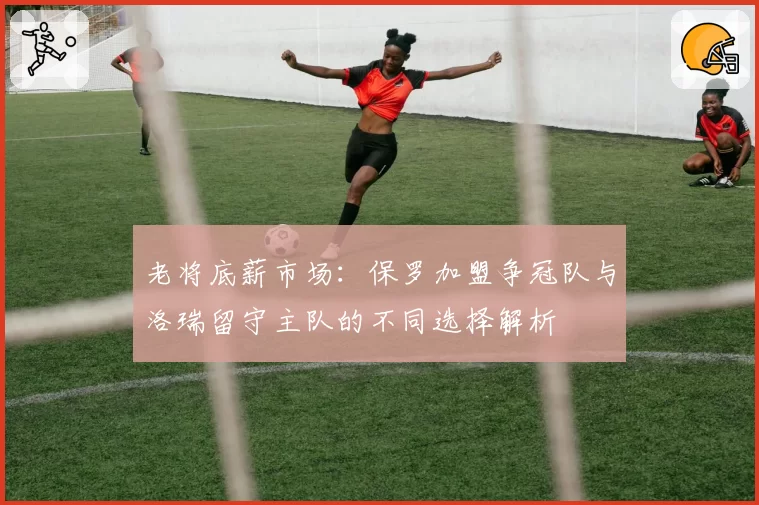 老将底薪市场:保罗加盟争冠队与洛瑞留守主队的不同选择解析