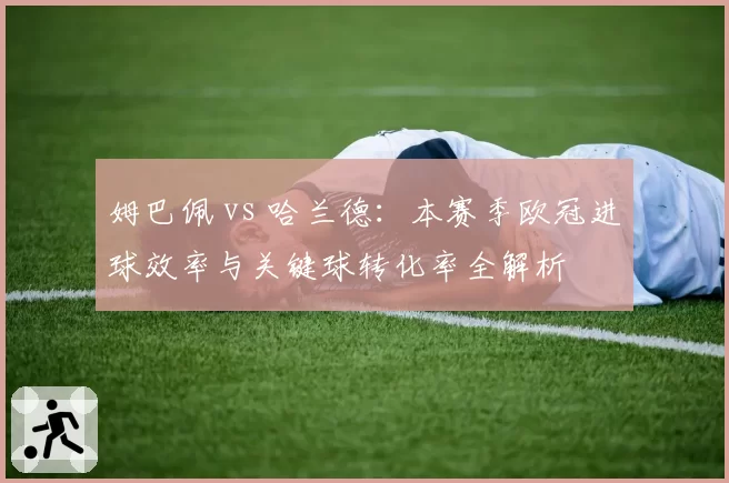 姆巴佩 vs 哈兰德:本赛季欧冠进球效率与关键球转化率全解析