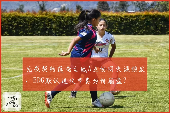 无畏契约莲花古城A点协同失误频发,EDG默认进攻节奏为何崩盘?