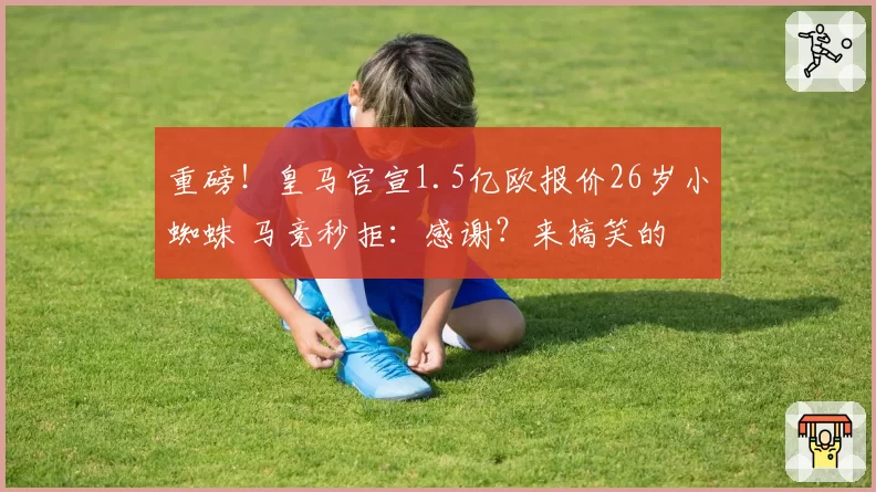 重磅!皇马官宣1.5亿欧报价26岁小蜘蛛 马竞秒拒:感谢?来搞笑的
